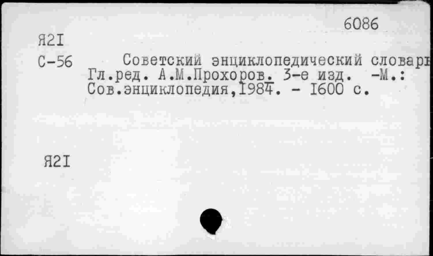 ﻿6086
Я21
С-56
Советский энциклопедический Гл.ред. А .М.Прохоров. 3-е изд. Сов.энциклопедия,198^. - 1600 с
Я21